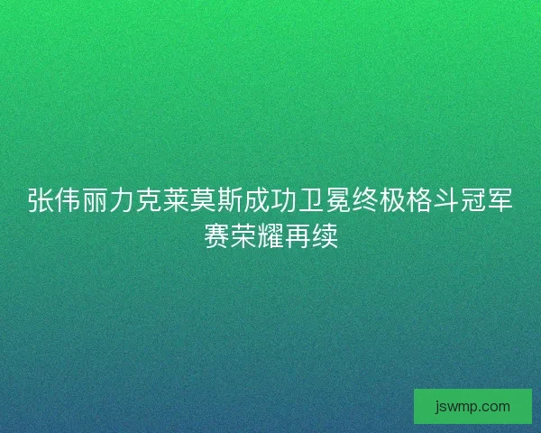 张伟丽力克莱莫斯成功卫冕终极格斗冠军赛荣耀再续