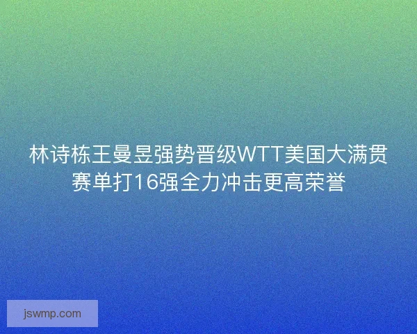 林诗栋王曼昱强势晋级WTT美国大满贯赛单打16强全力冲击更高荣誉
