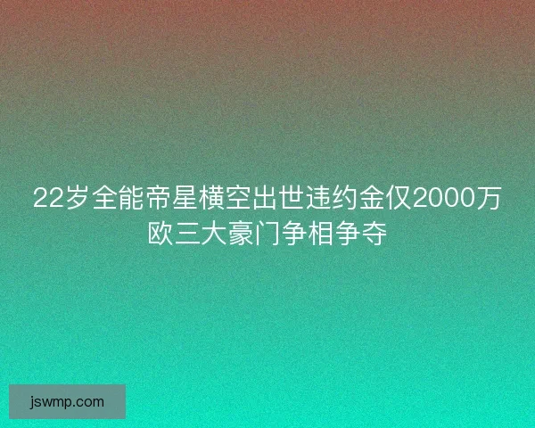 22岁全能帝星横空出世违约金仅2000万欧三大豪门争相争夺