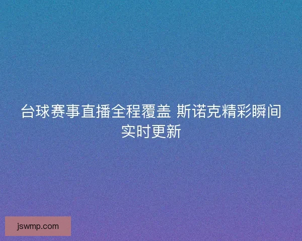 台球赛事直播全程覆盖 斯诺克精彩瞬间实时更新