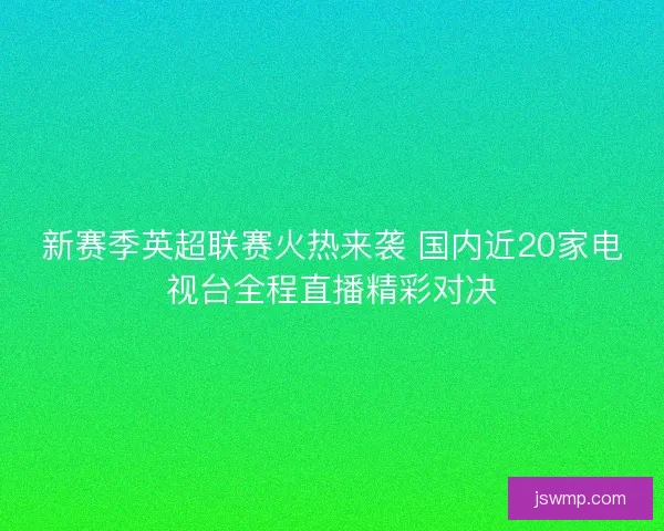 新赛季英超联赛火热来袭 国内近20家电视台全程直播精彩对决
